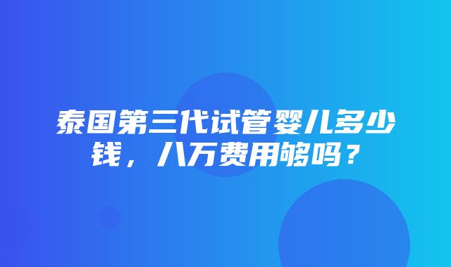 泰国第三代试管婴儿多少钱，八万费用够吗？