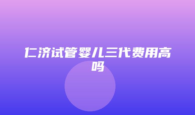 仁济试管婴儿三代费用高吗