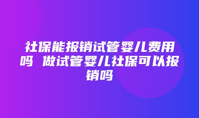 社保能报销试管婴儿费用吗 做试管婴儿社保可以报销吗