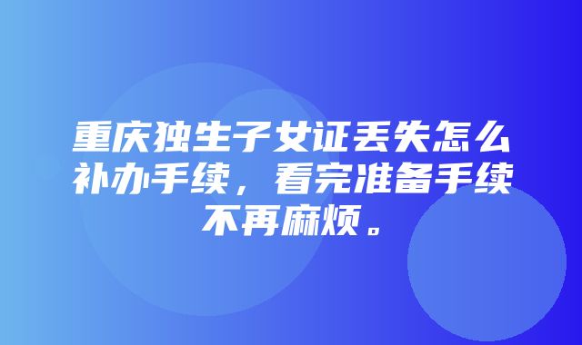 重庆独生子女证丢失怎么补办手续，看完准备手续不再麻烦。