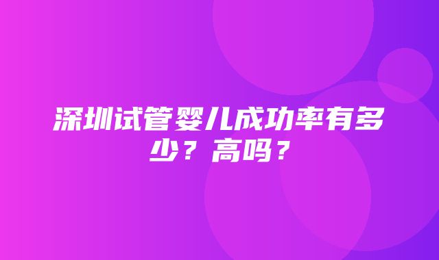 深圳试管婴儿成功率有多少？高吗？