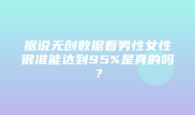 据说无创数据看男性女性很准能达到95%是真的吗？