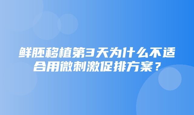 鲜胚移植第3天为什么不适合用微刺激促排方案？