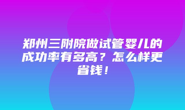 郑州三附院做试管婴儿的成功率有多高？怎么样更省钱！