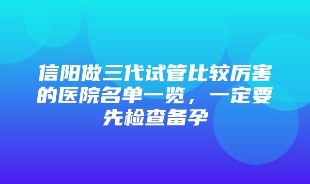 信阳做三代试管比较厉害的医院名单一览，一定要先检查备孕