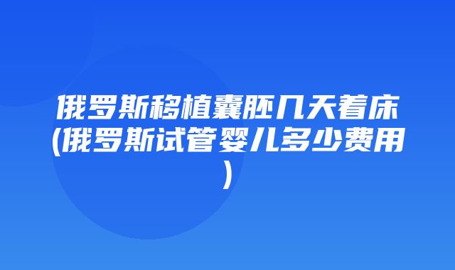 俄罗斯移植囊胚几天着床(俄罗斯试管婴儿多少费用)