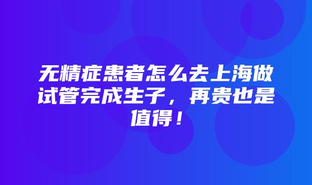 无精症患者怎么去上海做试管完成生子，再贵也是值得！