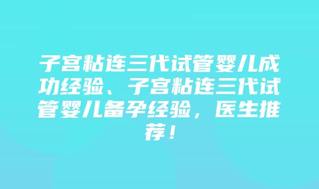 子宫粘连三代试管婴儿成功经验、子宫粘连三代试管婴儿备孕经验，医生推荐！