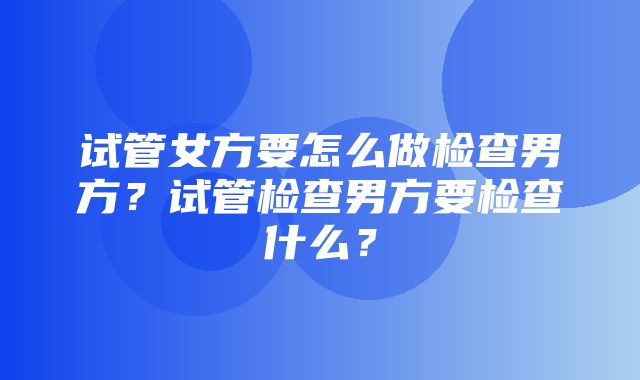 试管女方要怎么做检查男方？试管检查男方要检查什么？