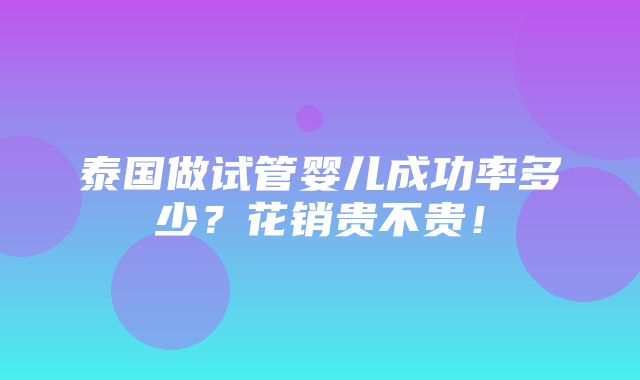 泰国做试管婴儿成功率多少？花销贵不贵！