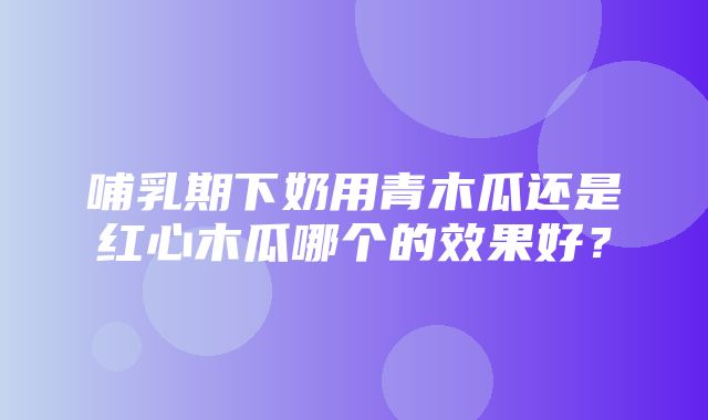 哺乳期下奶用青木瓜还是红心木瓜哪个的效果好？