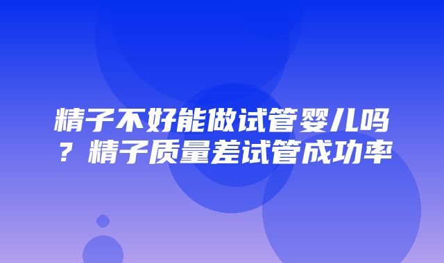 精子不好能做试管婴儿吗？精子质量差试管成功率