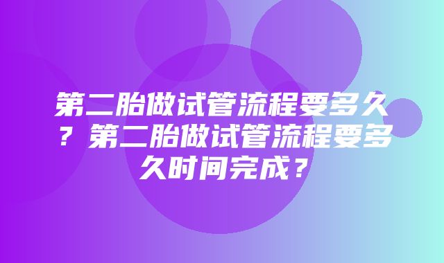 第二胎做试管流程要多久？第二胎做试管流程要多久时间完成？