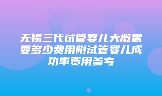 无锡三代试管婴儿大概需要多少费用附试管婴儿成功率费用参考