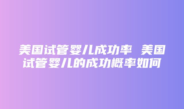 美国试管婴儿成功率 美国试管婴儿的成功概率如何