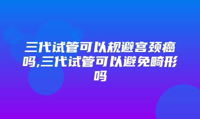 三代试管可以规避宫颈癌吗,三代试管可以避免畸形吗