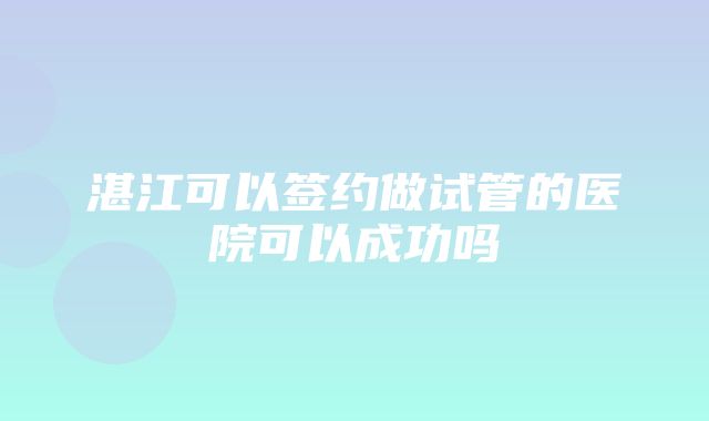 湛江可以签约做试管的医院可以成功吗