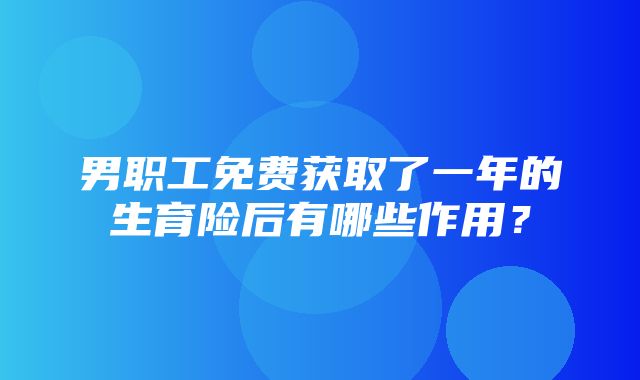 男职工免费获取了一年的生育险后有哪些作用？