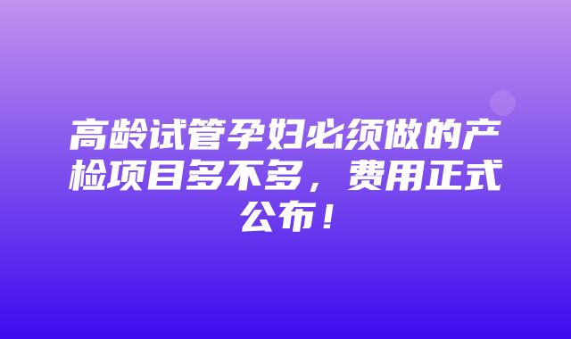 高龄试管孕妇必须做的产检项目多不多，费用正式公布！