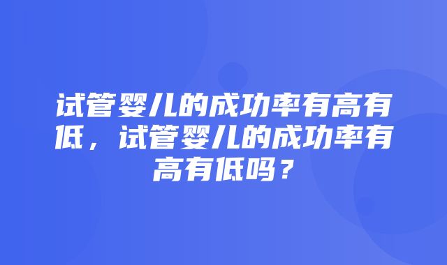 试管婴儿的成功率有高有低，试管婴儿的成功率有高有低吗？