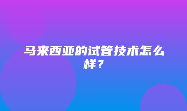 马来西亚的试管技术怎么样？