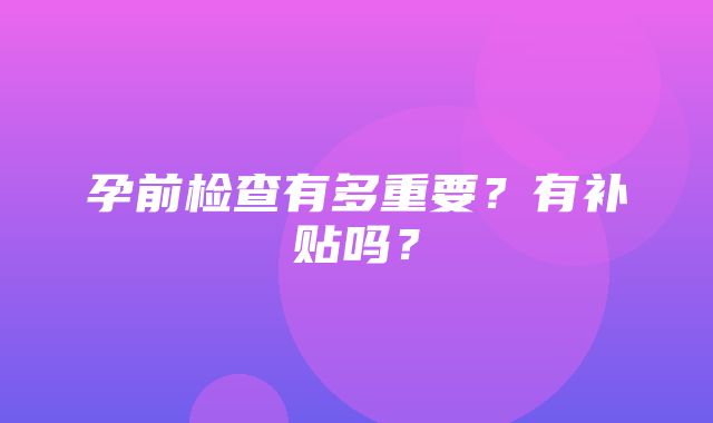 孕前检查有多重要？有补贴吗？