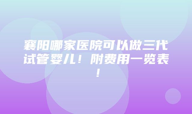 襄阳哪家医院可以做三代试管婴儿！附费用一览表！