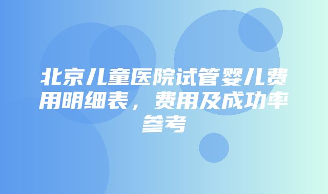 北京儿童医院试管婴儿费用明细表，费用及成功率参考