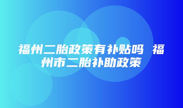 福州二胎政策有补贴吗 福州市二胎补助政策