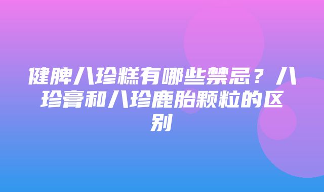 健脾八珍糕有哪些禁忌？八珍膏和八珍鹿胎颗粒的区别