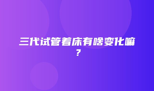 三代试管着床有啥变化嘛？