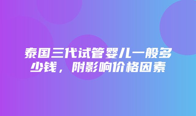 泰国三代试管婴儿一般多少钱，附影响价格因素