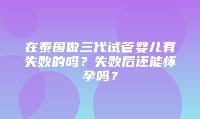 在泰国做三代试管婴儿有失败的吗？失败后还能怀孕吗？