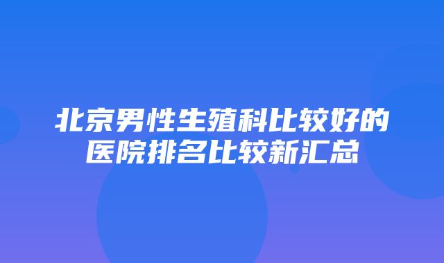 北京男性生殖科比较好的医院排名比较新汇总