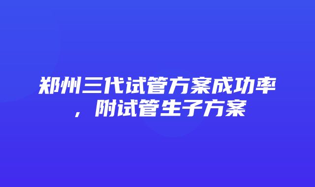 郑州三代试管方案成功率，附试管生子方案