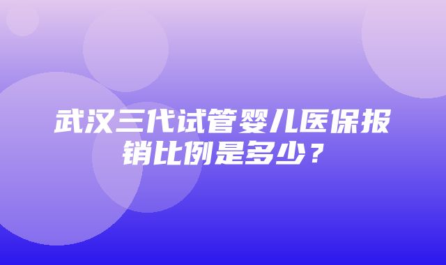 武汉三代试管婴儿医保报销比例是多少？