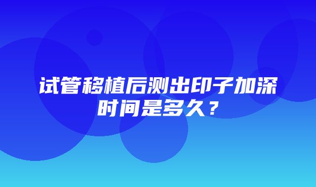 试管移植后测出印子加深时间是多久？