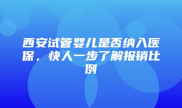 西安试管婴儿是否纳入医保，快人一步了解报销比例