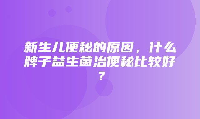 新生儿便秘的原因，什么牌子益生菌治便秘比较好？