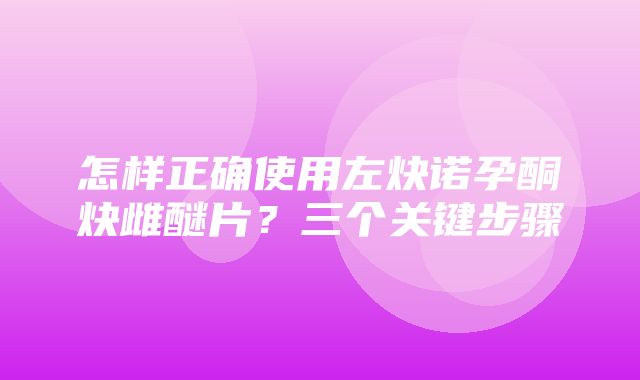 怎样正确使用左炔诺孕酮炔雌醚片？三个关键步骤