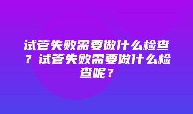 试管失败需要做什么检查？试管失败需要做什么检查呢？