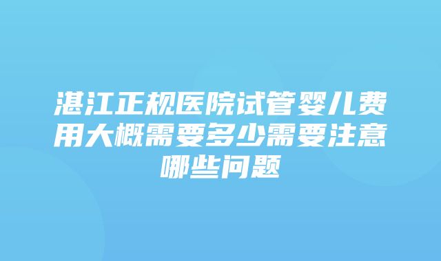 湛江正规医院试管婴儿费用大概需要多少需要注意哪些问题