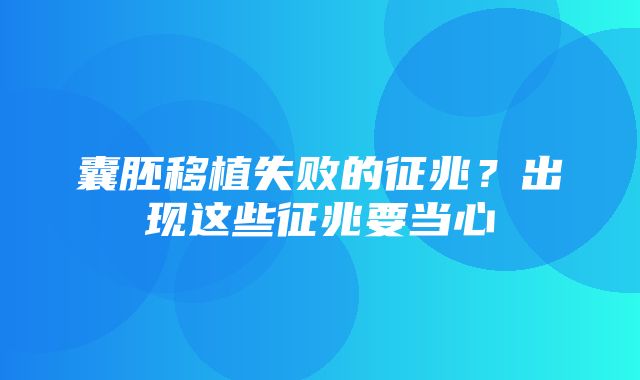 囊胚移植失败的征兆？出现这些征兆要当心