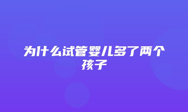 为什么试管婴儿多了两个孩子