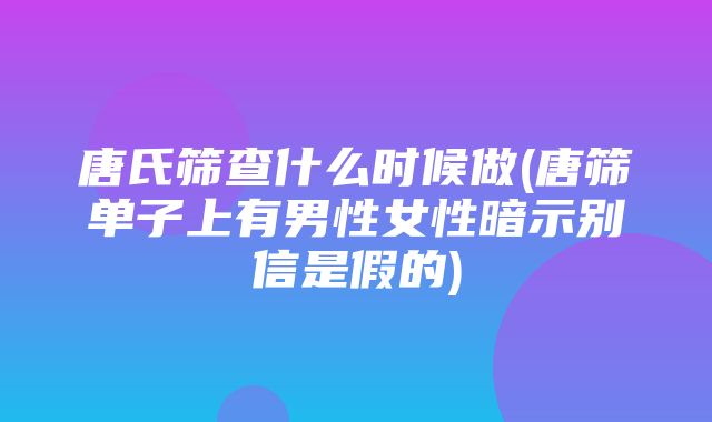 唐氏筛查什么时候做(唐筛单子上有男性女性暗示别信是假的)