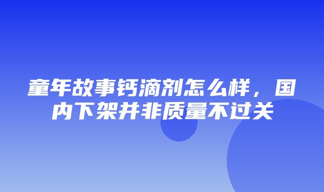 童年故事钙滴剂怎么样，国内下架并非质量不过关