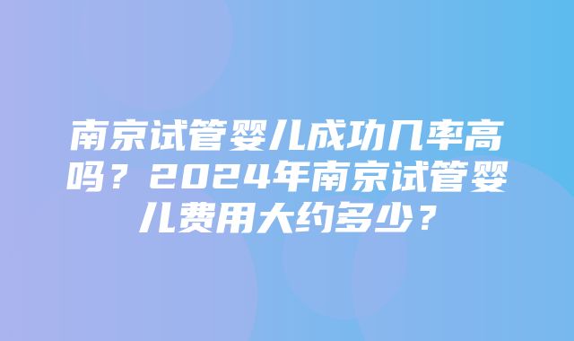 南京试管婴儿成功几率高吗？2024年南京试管婴儿费用大约多少？