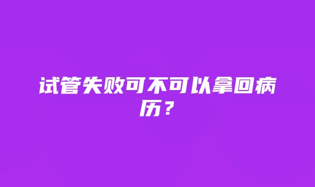 试管失败可不可以拿回病历？