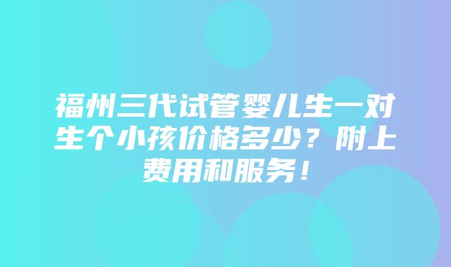 福州三代试管婴儿生一对生个小孩价格多少？附上费用和服务！