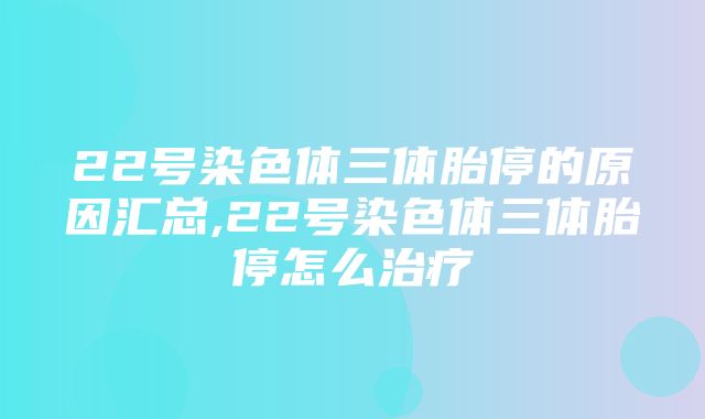 22号染色体三体胎停的原因汇总,22号染色体三体胎停怎么治疗